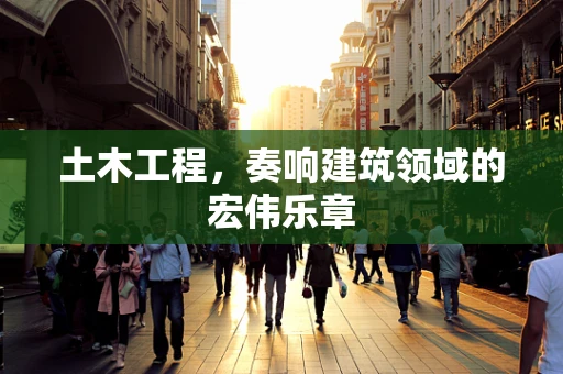 土木工程，奏响建筑领域的宏伟乐章