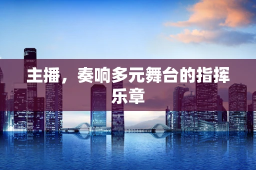 主播，奏响多元舞台的指挥乐章