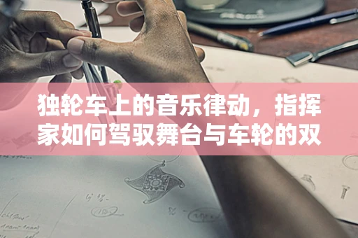 独轮车上的音乐律动，指挥家如何驾驭舞台与车轮的双重挑战？