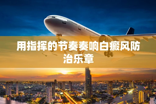 用指挥的节奏奏响白癜风防治乐章