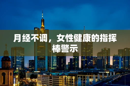 月经不调，女性健康的指挥棒警示