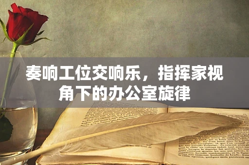 奏响工位交响乐，指挥家视角下的办公室旋律