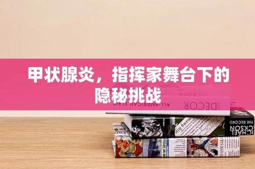 甲状腺炎，指挥家舞台下的隐秘挑战