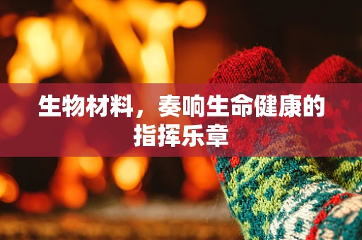 生物材料，奏响生命健康的指挥乐章