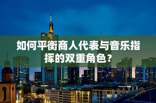 如何平衡商人代表与音乐指挥的双重角色？