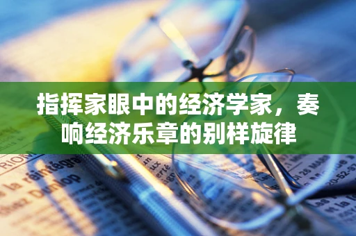 指挥家眼中的经济学家，奏响经济乐章的别样旋律
