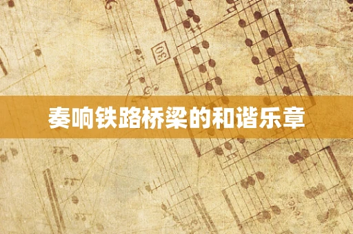 奏响铁路桥梁的和谐乐章