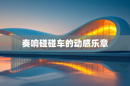 奏响碰碰车的动感乐章