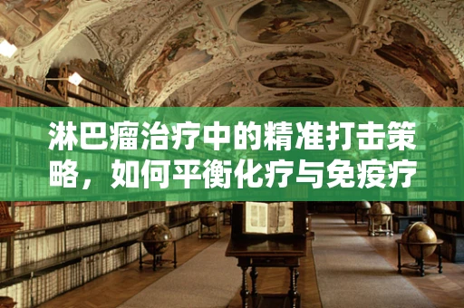 淋巴瘤治疗中的精准打击策略，如何平衡化疗与免疫疗法的应用？