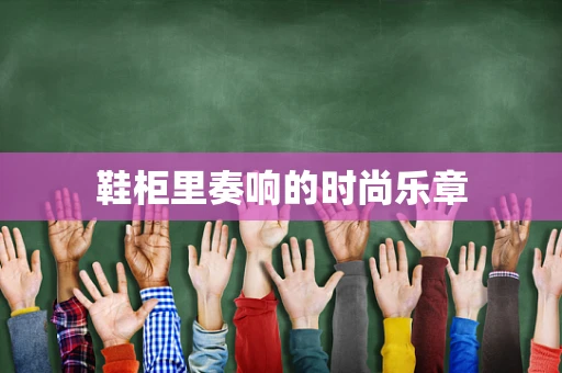 鞋柜里奏响的时尚乐章