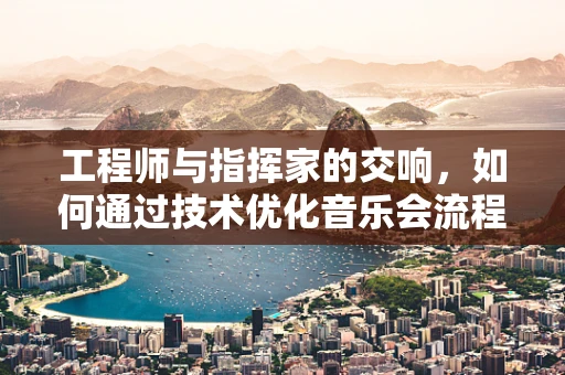 工程师与指挥家的交响，如何通过技术优化音乐会流程？