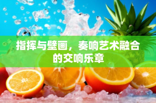 指挥与壁画，奏响艺术融合的交响乐章