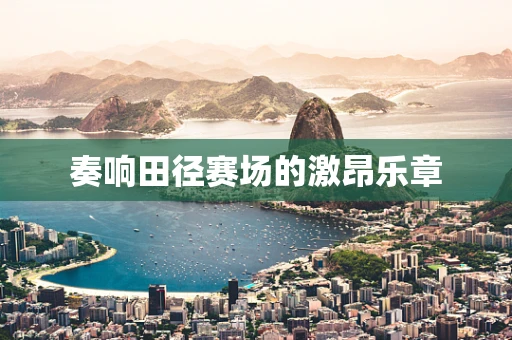 奏响田径赛场的激昂乐章