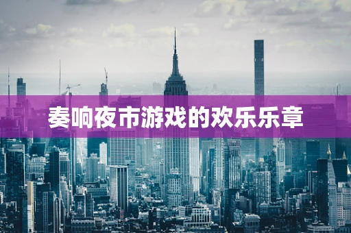 奏响夜市游戏的欢乐乐章