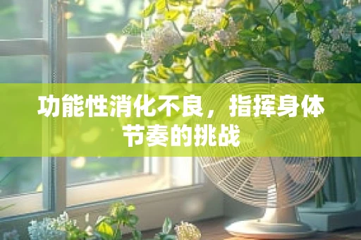 功能性消化不良，指挥身体节奏的挑战