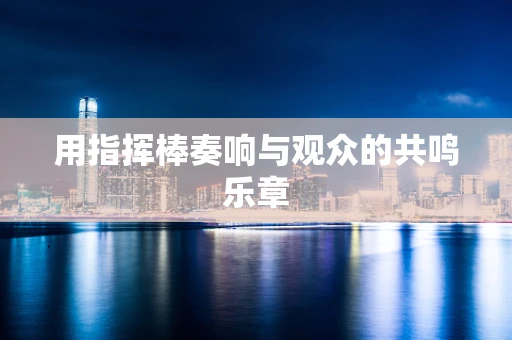 用指挥棒奏响与观众的共鸣乐章