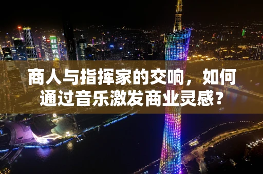 商人与指挥家的交响，如何通过音乐激发商业灵感？