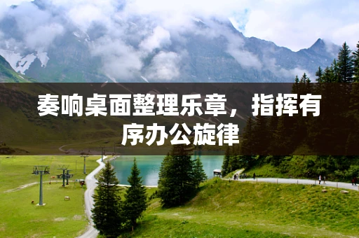 奏响桌面整理乐章，指挥有序办公旋律
