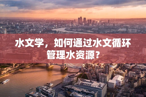 水文学，如何通过水文循环管理水资源？