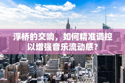 浮桥的交响，如何精准调控以增强音乐流动感？