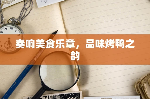 奏响美食乐章，品味烤鸭之韵