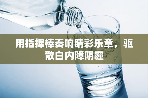 用指挥棒奏响睛彩乐章，驱散白内障阴霾