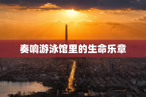 奏响游泳馆里的生命乐章