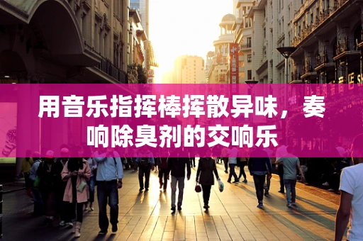 用音乐指挥棒挥散异味，奏响除臭剂的交响乐