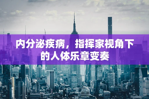内分泌疾病，指挥家视角下的人体乐章变奏