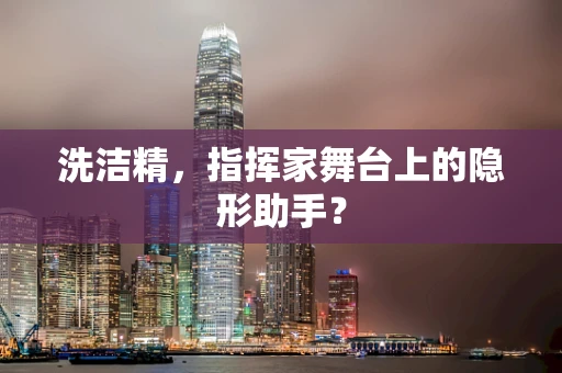 洗洁精，指挥家舞台上的隐形助手？