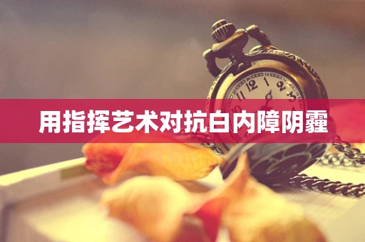 用指挥艺术对抗白内障阴霾