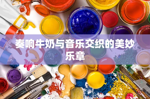 奏响牛奶与音乐交织的美妙乐章