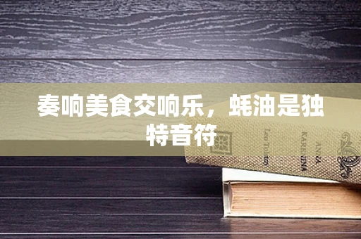 奏响美食交响乐，蚝油是独特音符