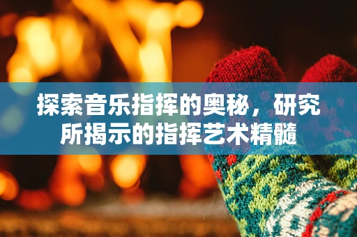 探索音乐指挥的奥秘，研究所揭示的指挥艺术精髓