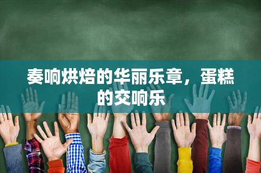 奏响烘焙的华丽乐章，蛋糕的交响乐