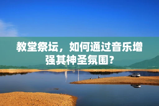 教堂祭坛，如何通过音乐增强其神圣氛围？