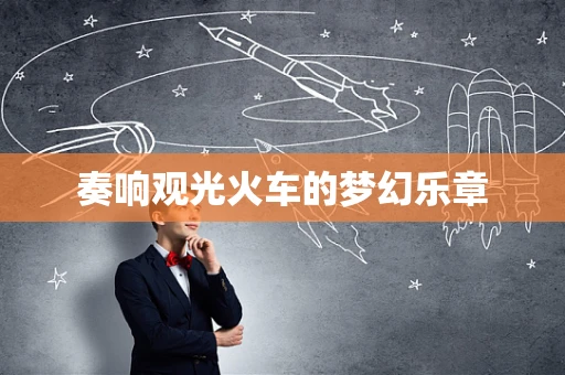奏响观光火车的梦幻乐章
