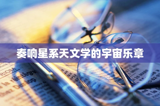 奏响星系天文学的宇宙乐章