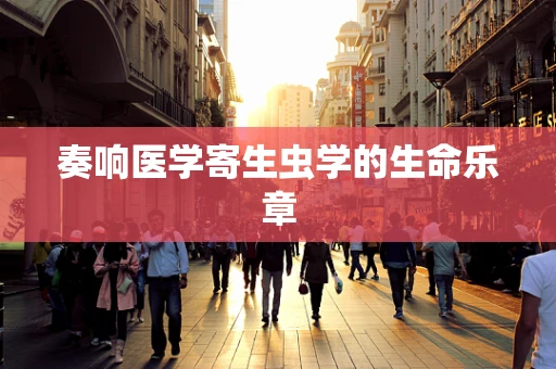 奏响医学寄生虫学的生命乐章