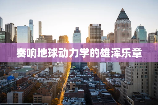奏响地球动力学的雄浑乐章
