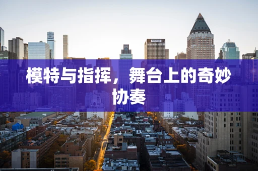 模特与指挥，舞台上的奇妙协奏