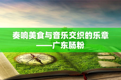 奏响美食与音乐交织的乐章——广东肠粉