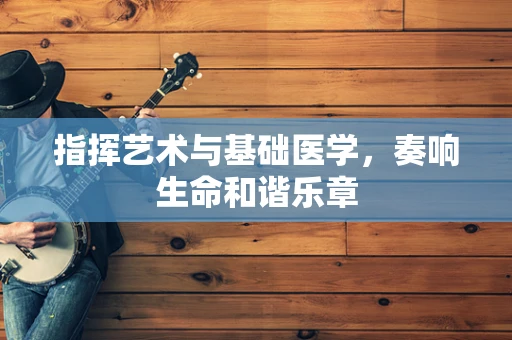 指挥艺术与基础医学，奏响生命和谐乐章