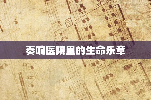 奏响医院里的生命乐章