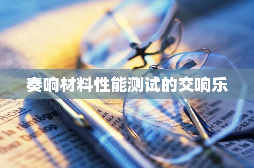 奏响材料性能测试的交响乐