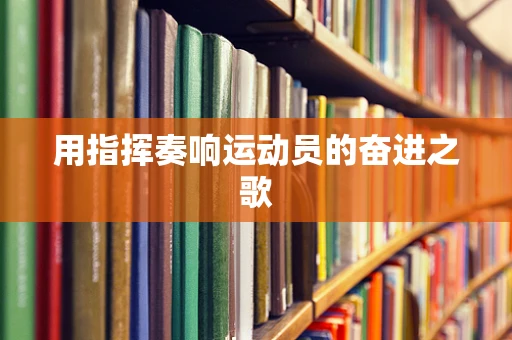 用指挥奏响运动员的奋进之歌