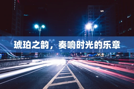 琥珀之韵，奏响时光的乐章