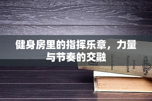 健身房里的指挥乐章，力量与节奏的交融