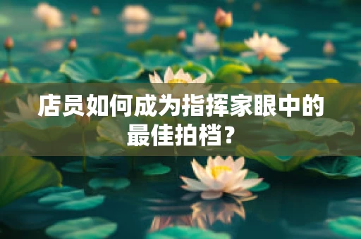 店员如何成为指挥家眼中的最佳拍档？