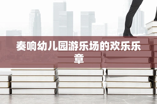 奏响幼儿园游乐场的欢乐乐章